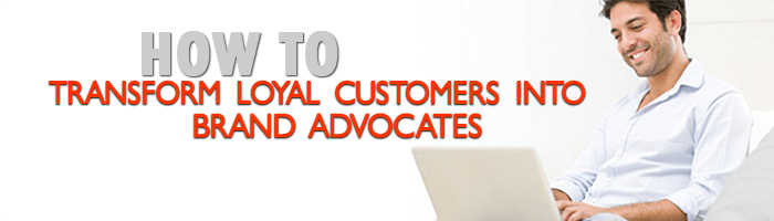 How to Really Transform Loyal Customers into Brand Advocates